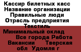 Кассир билетных касс › Название организации ­ Правильные люди › Отрасль предприятия ­ Текстиль › Минимальный оклад ­ 25 000 - Все города Работа » Вакансии   . Тверская обл.,Удомля г.
